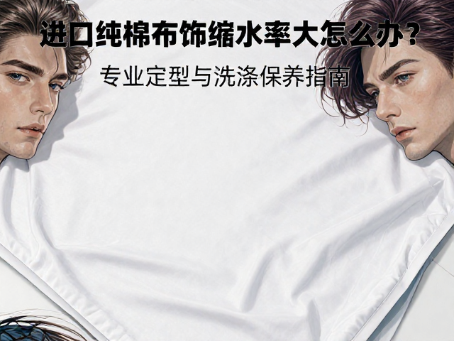 进口纯棉布饰缩水率大怎么办？专业定型与洗涤保养指南
