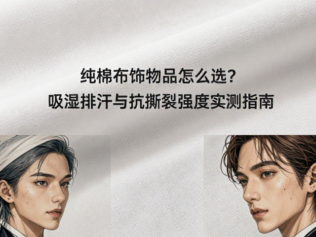 纯棉布饰制品怎么选？吸湿排汗与抗撕裂强度实测指南