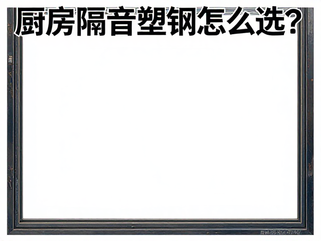 厨房隔音塑钢窗怎么选?高静音且使用寿命长,告别噪音困扰
