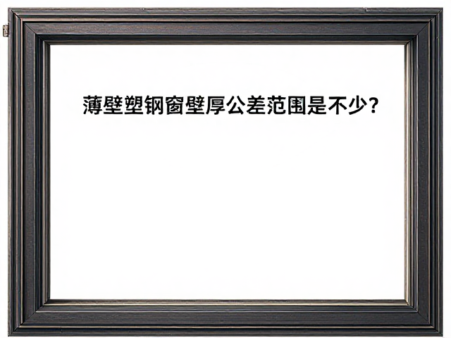 薄壁塑钢窗壁厚公差范围是多少?如何核对检测报告避坑?