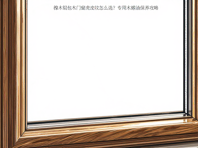 橡木铝包木门窗虎皮纹怎么选?专用木蜡油保养攻略