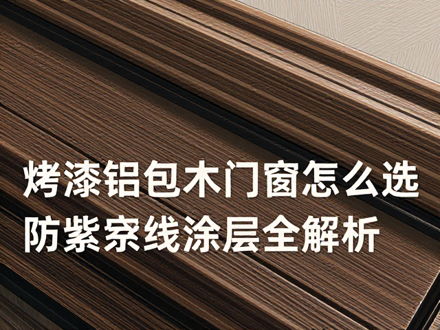 烤漆铝包木门窗怎么选?木纹转印,防紫外线涂层全解析