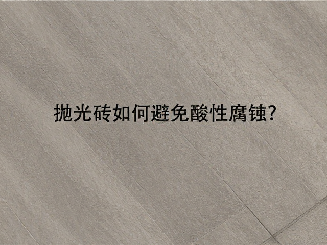 石材瓷砖种类详解,抛光砖如何避免酸性腐蚀?