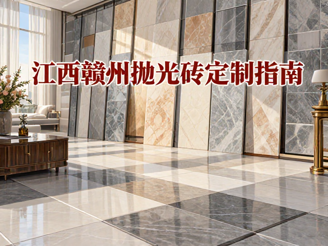 江西赣州抛光砖定制指南，石材瓷砖种类大全解析