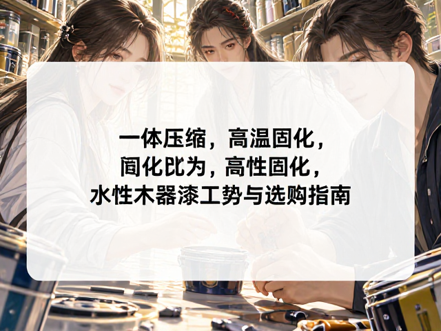 一体压缩,高温固化,水性木器漆工艺优势与选购指南