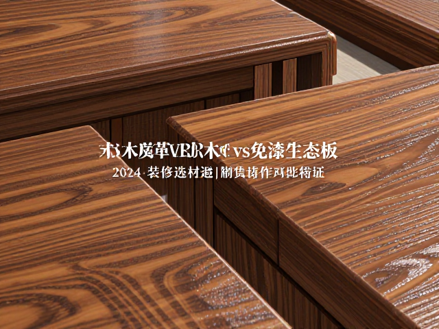 实木vs皮革木vs免漆生态板,2024装修选材避坑指南与深度对比
