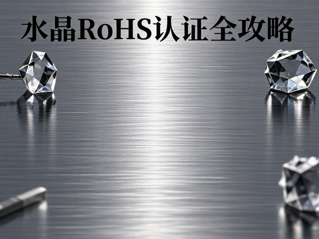 水晶RoHS认证全攻略,拉丝工艺环保检测与合规建议