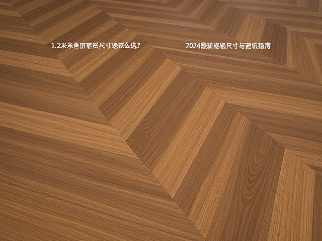 1.2米鱼骨拼窄板实木地板怎么选？2024最新规格尺寸与避坑指南