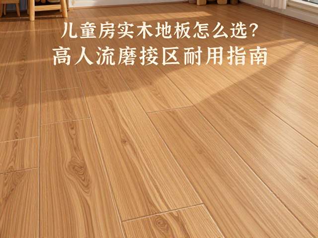 儿童房实木地板怎么选?高人流磨损区耐用指南