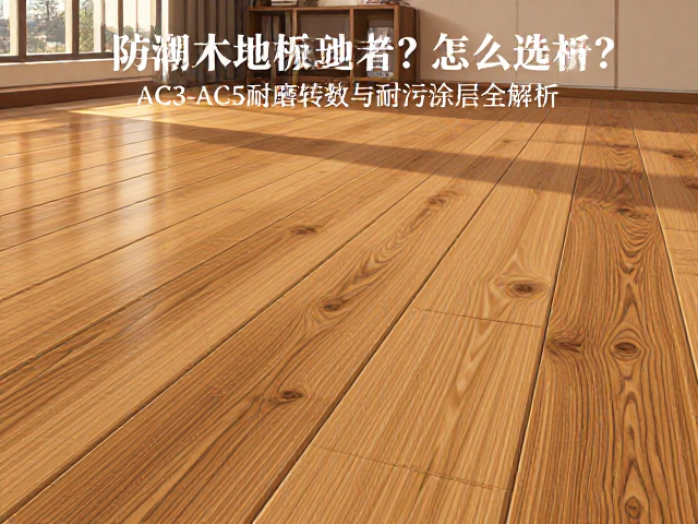 防潮实木地板怎么选?AC3-AC5耐磨转数与耐污涂层全解析