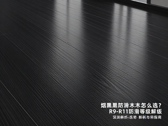 烟熏黑防潮实木地板怎么选?R9-R11防滑等级深度解析与选购指南