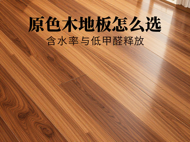 原色实木地板怎么选?看含水率与低甲醛释放,避坑指南